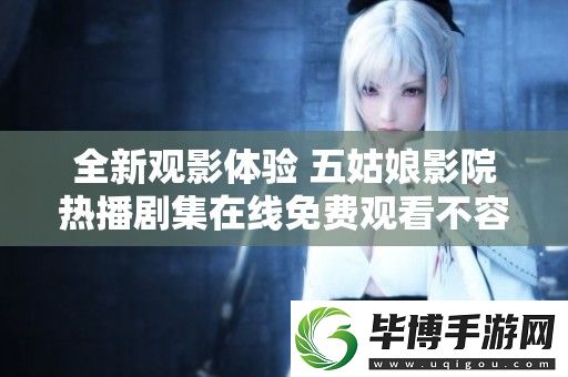 全新观影体验-五姑娘影院热播剧集在线免费观看不容错过 