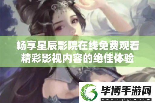 畅享星辰影院在线免费观看精彩影视内容的绝佳体验 