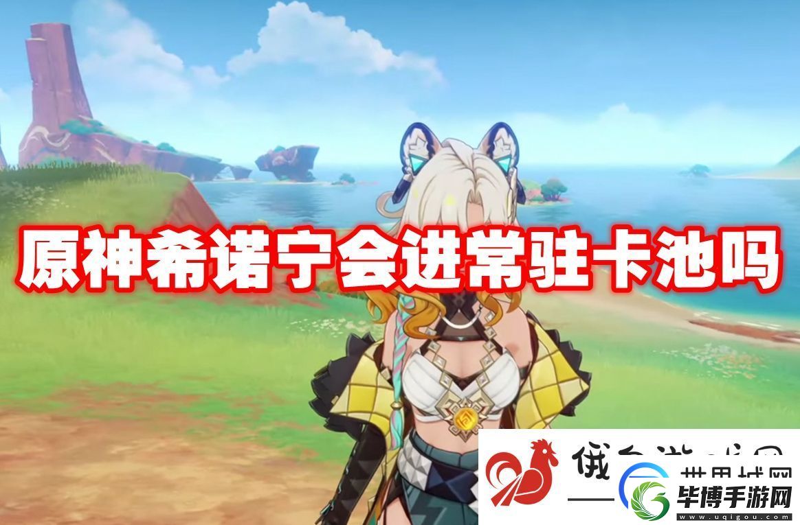 原神希诺宁会进常驻卡池吗：选择最强技能搭配 